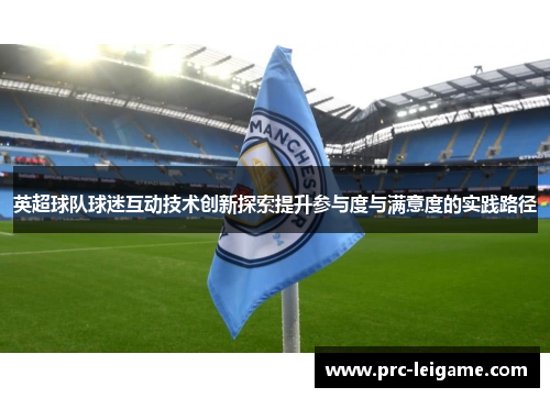 英超球队球迷互动技术创新探索提升参与度与满意度的实践路径