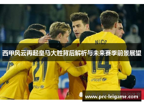 西甲风云再起皇马大胜背后解析与未来赛季前景展望