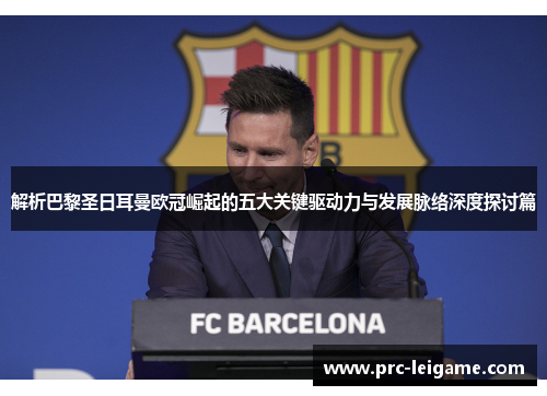 解析巴黎圣日耳曼欧冠崛起的五大关键驱动力与发展脉络深度探讨篇