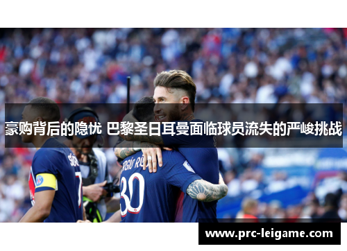 豪购背后的隐忧 巴黎圣日耳曼面临球员流失的严峻挑战