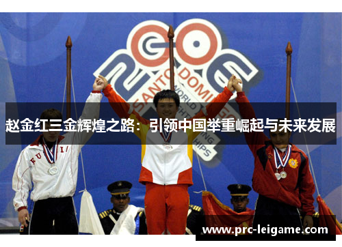 赵金红三金辉煌之路：引领中国举重崛起与未来发展
