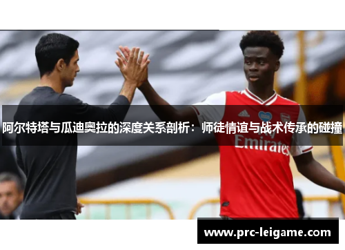阿尔特塔与瓜迪奥拉的深度关系剖析:师徒情谊与战术传承的碰撞 阿尔特塔与瓜迪奥拉的深度关系剖析:师徒情谊与战术传承的碰撞