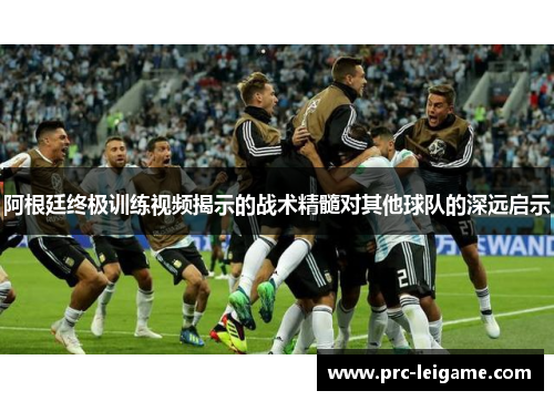 阿根廷终极训练视频揭示的战术精髓对其他球队的深远启示 阿根廷终极训练视频揭示的战术精髓对其他球队的深远启示
