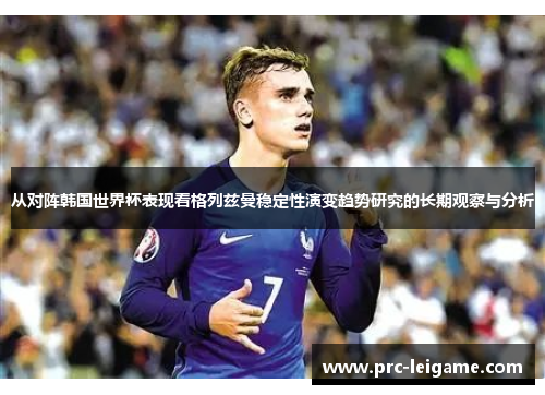 从对阵韩国世界杯表现看格列兹曼稳定性演变趋势研究的长期观察与分析