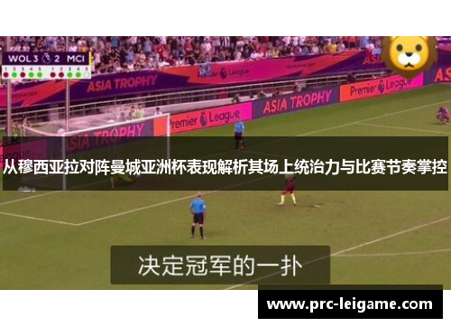 从穆西亚拉对阵曼城亚洲杯表现解析其场上统治力与比赛节奏掌控 从穆西亚拉对阵曼城亚洲杯表现解析其场上统治力与比赛节奏掌控