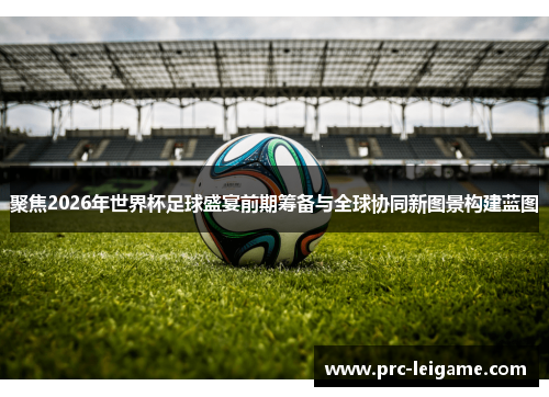 聚焦2026年世界杯足球盛宴前期筹备与全球协同新图景构建蓝图