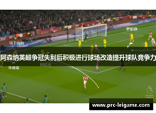 阿森纳英超争冠失利后积极进行球场改造提升球队竞争力