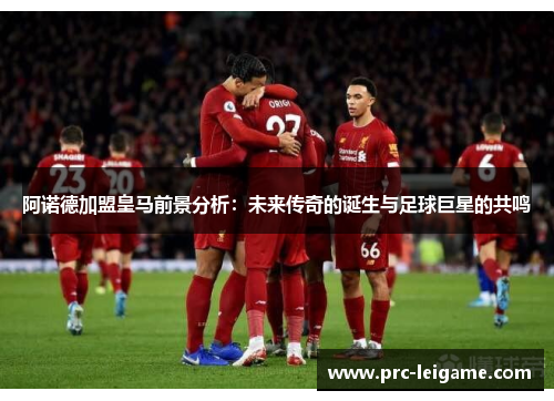 阿诺德加盟皇马前景分析：未来传奇的诞生与足球巨星的共鸣