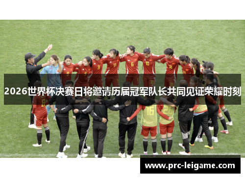 2026世界杯决赛日将邀请历届冠军队长共同见证荣耀时刻