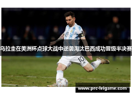 乌拉圭在美洲杯点球大战中逆袭淘汰巴西成功晋级半决赛