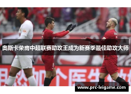 奥斯卡荣膺中超联赛助攻王成为新赛季最佳助攻大师