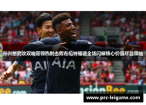 孙兴慜助攻双响带领热刺击败布伦特福德全场闪耀核心价值尽显领袖
