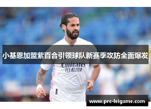 小基恩加盟紫百合引领球队新赛季攻防全面爆发 小基恩加盟紫百合引领球队新赛季攻防全面爆发