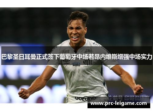 巴黎圣日耳曼正式签下葡萄牙中场若昂内维斯增强中场实力