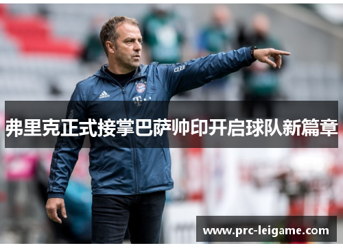 弗里克正式接掌巴萨帅印开启球队新篇章 弗里克正式接掌巴萨帅印开启球队新篇章