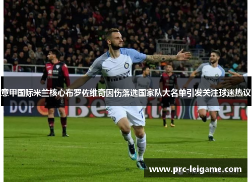 意甲国际米兰核心布罗佐维奇因伤落选国家队大名单引发关注球迷热议 意甲国际米兰核心布罗佐维奇因伤落选国家队大名单引发关注球迷热议