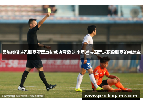 昂热凭借法乙联赛亚军身份成功晋级 迎来重返法国足球顶级联赛的新篇章