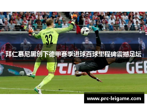 拜仁慕尼黑创下德甲赛季进球百球里程碑震撼足坛 拜仁慕尼黑创下德甲赛季进球百球里程碑震撼足坛