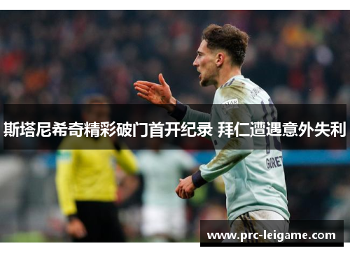 斯塔尼希奇精彩破门首开纪录 拜仁遭遇意外失利 斯塔尼希奇精彩破门首开纪录 拜仁遭遇意外失利