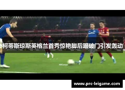 柯蒂斯琼斯英格兰首秀惊艳脚后跟破门引发轰动