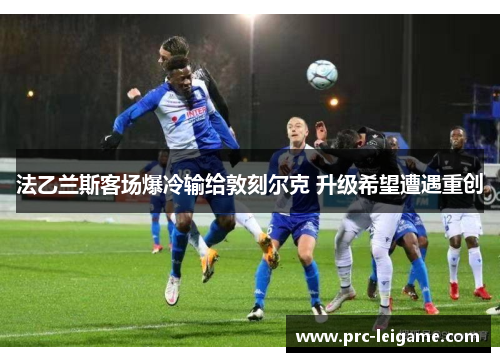 法乙兰斯客场爆冷输给敦刻尔克 升级希望遭遇重创