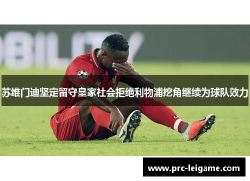 苏维门迪坚定留守皇家社会拒绝利物浦挖角继续为球队效力