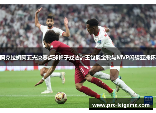 阿克拉姆阿菲夫决赛点球帽子戏法封王包揽金靴与MVP闪耀亚洲杯