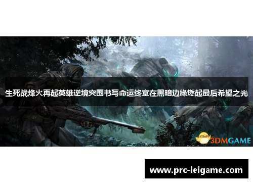 生死战烽火再起英雄逆境突围书写命运终章在黑暗边缘燃起最后希望之光 生死战烽火再起英雄逆境突围书写命运终章在黑暗边缘燃起最后希望之光