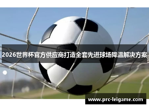 2026世界杯官方供应商打造全套先进球场降温解决方案 2026世界杯官方供应商打造全套先进球场降温解决方案