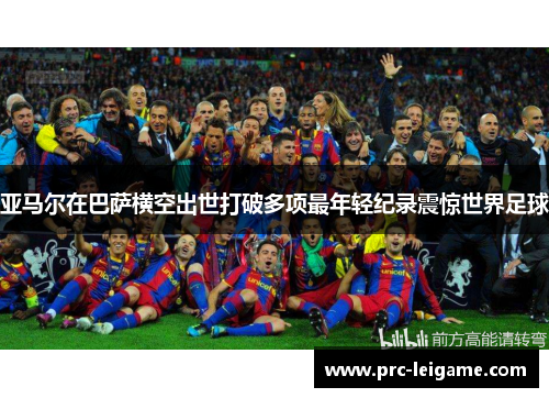 亚马尔在巴萨横空出世打破多项最年轻纪录震惊世界足球