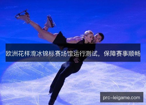 欧洲花样滑冰锦标赛场馆运行测试，保障赛事顺畅
